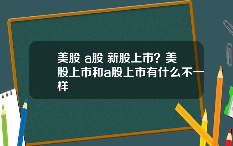 美股 a股 新股上市？美股上市和a股上市有什么不一样